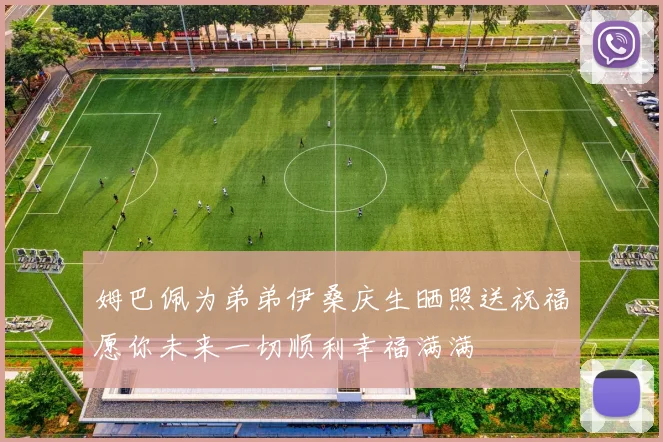姆巴佩为弟弟伊桑庆生晒照送祝福愿你未来一切顺利幸福满满