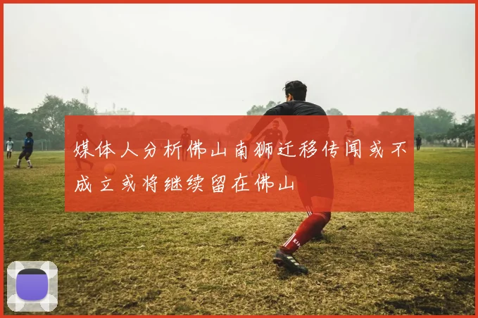 媒体人分析佛山南狮迁移传闻或不成立或将继续留在佛山