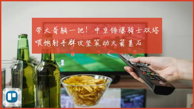 带大哥躺一把！申京锤爆骑士双塔喂饱射手群攻坚策动火箭基石