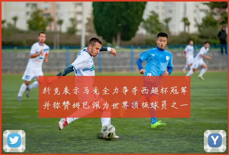 科克表示马竞全力争夺西超杯冠军并称赞姆巴佩为世界顶级球员之一