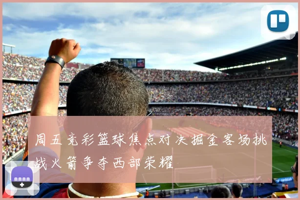 周五竞彩篮球焦点对决掘金客场挑战火箭争夺西部荣耀