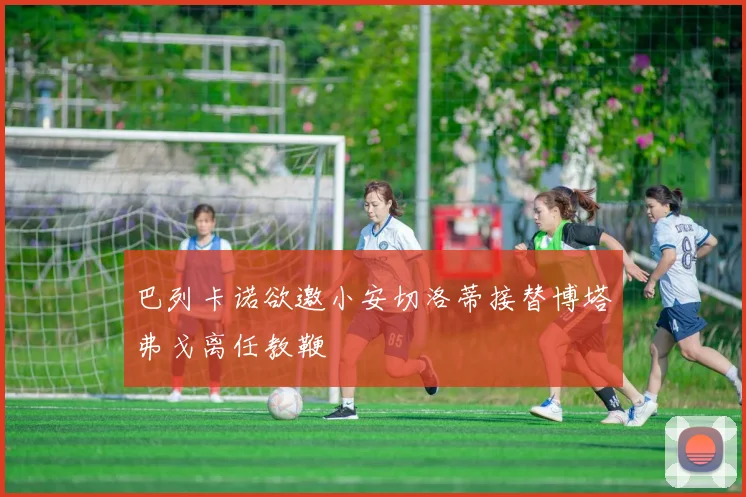巴列卡诺欲邀小安切洛蒂接替博塔弗戈离任教鞭