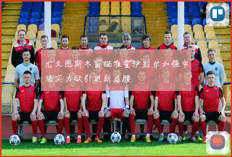尤文图斯冬窗瞄准霍伊别尔加强中场实力欲引进新后腰