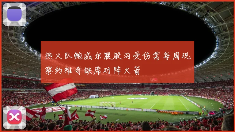 热火队鲍威尔腹股沟受伤需每周观察约维奇缺席对阵火箭