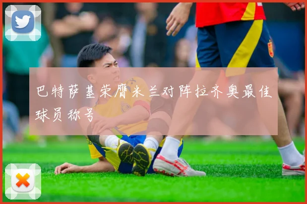 巴特萨基荣膺米兰对阵拉齐奥最佳球员称号