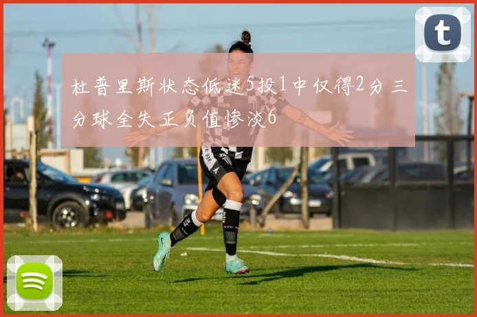 杜普里斯状态低迷5投1中仅得2分三分球全失正负值惨淡6