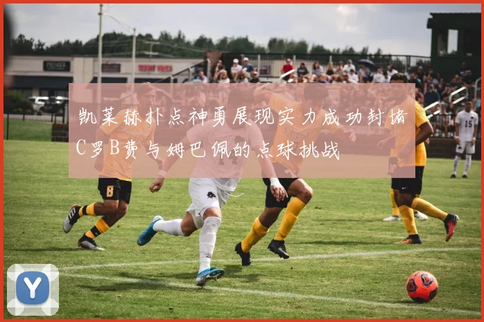 凯莱赫扑点神勇展现实力成功封堵C罗B费与姆巴佩的点球挑战