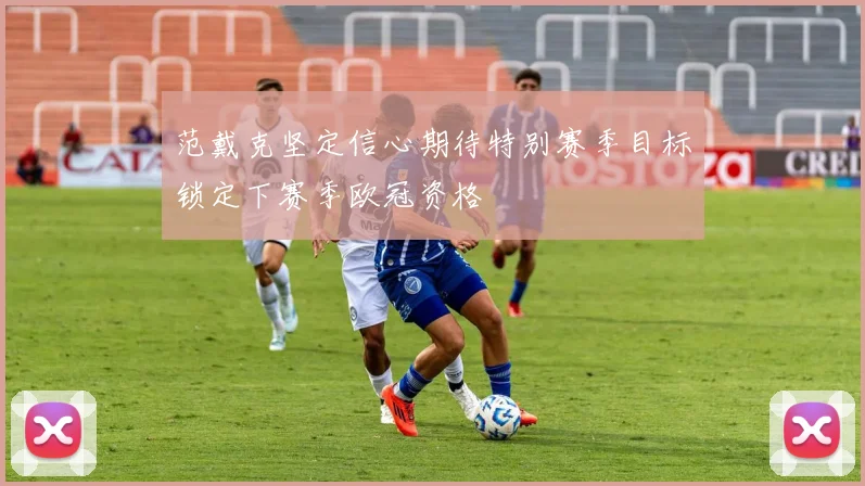 范戴克坚定信心期待特别赛季目标锁定下赛季欧冠资格