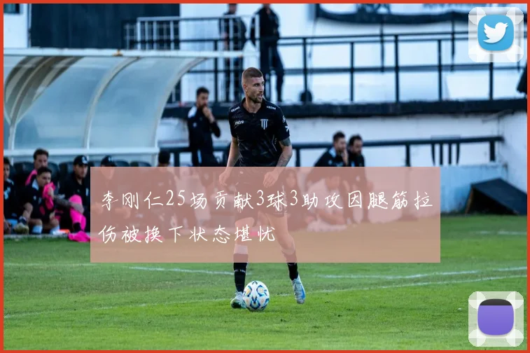 李刚仁25场贡献3球3助攻因腿筋拉伤被换下状态堪忧