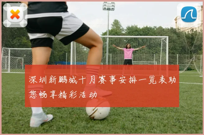 深圳新鹏城十月赛事安排一览表助您畅享精彩活动