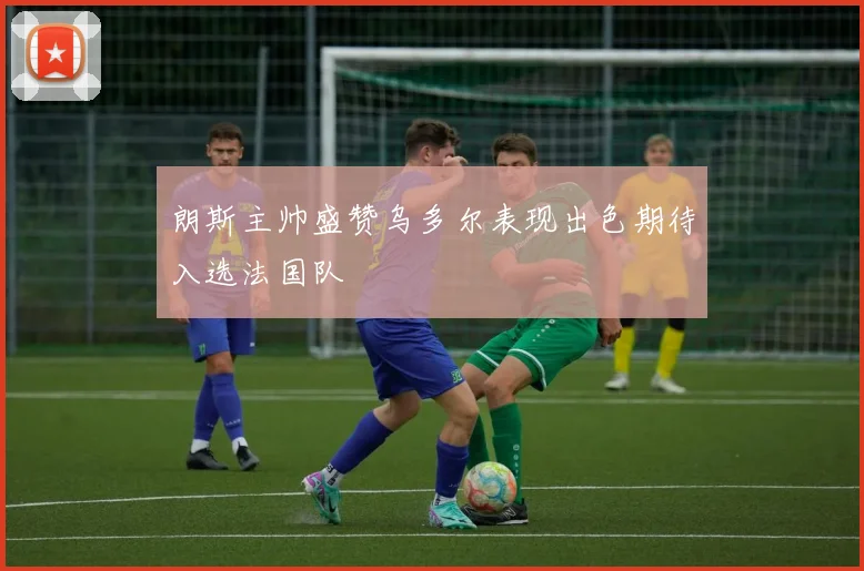 朗斯主帅盛赞乌多尔表现出色期待入选法国队
