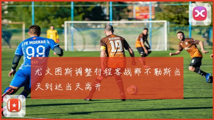 尤文图斯调整行程客战那不勒斯当天到达当天离开