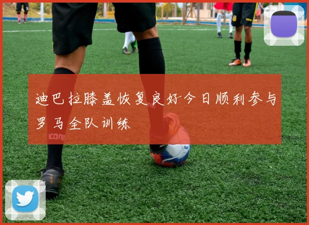 迪巴拉膝盖恢复良好今日顺利参与罗马全队训练