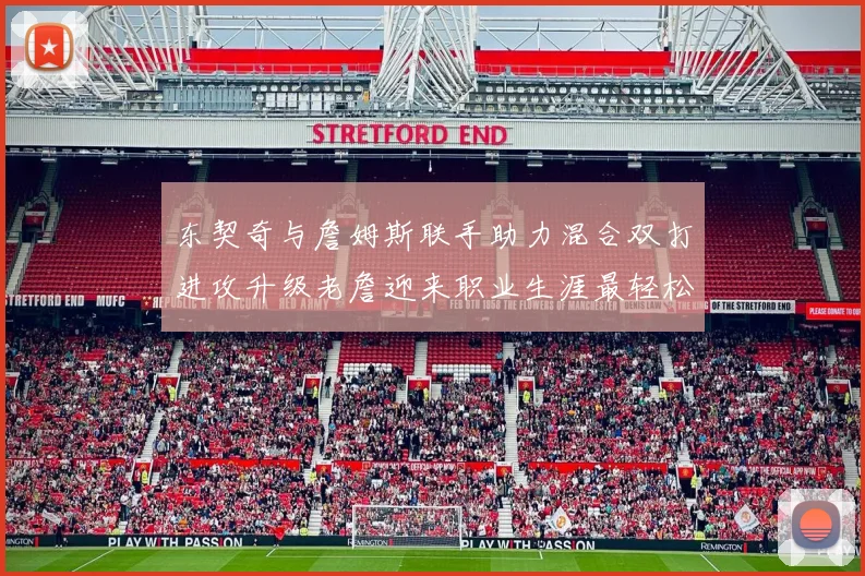 东契奇与詹姆斯联手助力混合双打进攻升级老詹迎来职业生涯最轻松赛季